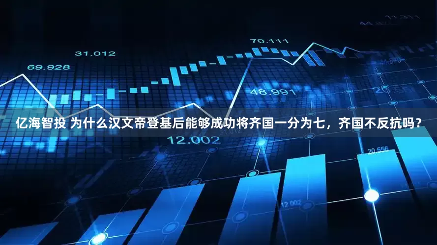 亿海智投 为什么汉文帝登基后能够成功将齐国一分为七，齐国不反抗吗？