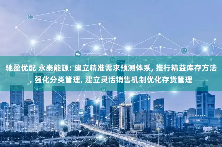 驰盈优配 永泰能源: 建立精准需求预测体系, 推行精益库存方法, 强化分类管理, 建立灵活销售机制优化存货管理