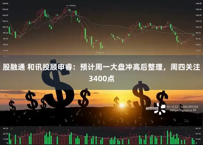 股融通 和讯投顾申睿：预计周一大盘冲高后整理，周四关注3400点