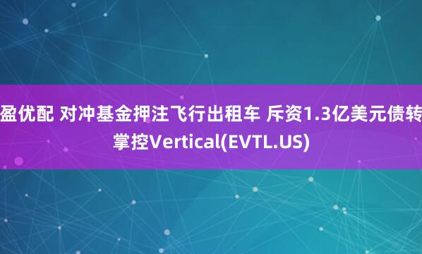 启盈优配 对冲基金押注飞行出租车 斥资1.3亿美元债转股掌控Vertical(EVTL.US)