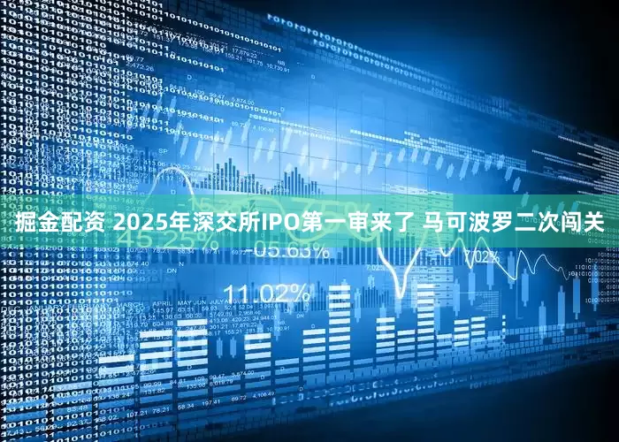 掘金配资 2025年深交所IPO第一审来了 马可波罗二次闯关