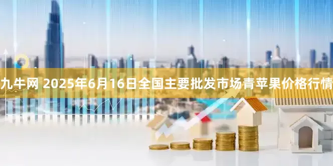九牛网 2025年6月16日全国主要批发市场青苹果价格行情