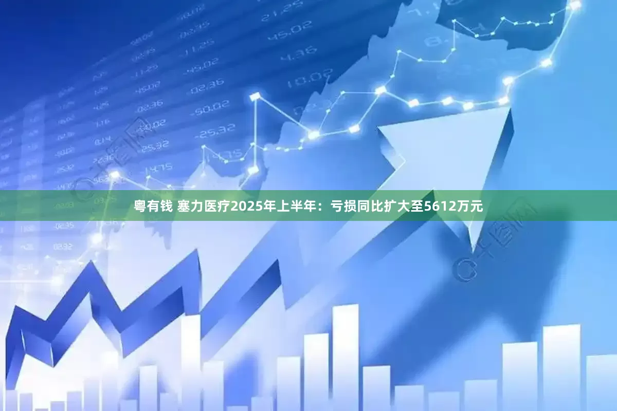 粤有钱 塞力医疗2025年上半年：亏损同比扩大至5612万元