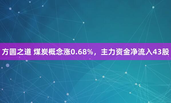 方圆之道 煤炭概念涨0.68%，主力资金净流入43股