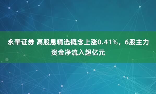 永華证券 高股息精选概念上涨0.41%，6股主力资金净流入超亿元