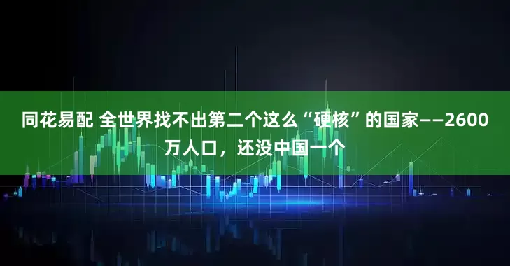 同花易配 全世界找不出第二个这么“硬核”的国家——2600万人口，还没中国一个